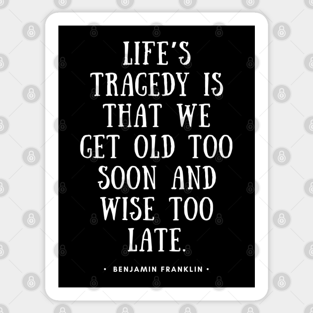 Life's Tragedy is that we get old too soon and wise too late Benjamin